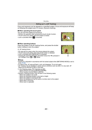 Page 85- 85 -
Recording
Focus and exposure can be adjusted to a specified subject. Focus and exposure will keep 
on following the subject even if it moves. (Dynamic tracking)
∫ When operating the touch panel
You can lock the subject by touching it.
•
Perform the operation after canceling the touch shutter function.•The AF area turns yellow while the subject is locked.•Lock is canceled when [ ] is touched.
∫ When operating buttons
Place the subject in the AF tracking frame, and press the shutter 
button halfway...