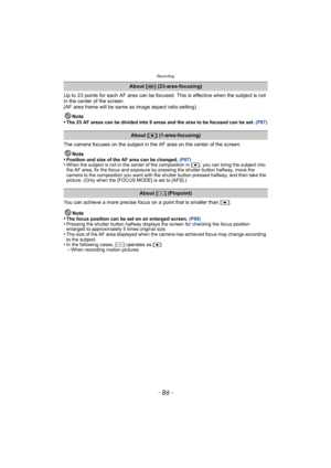 Page 86Recording
- 86 -
Up to 23 points for each AF area can be focused. This is effective when the subject is not 
in the center of the screen.
(AF area frame will be same as image aspect ratio setting)
Note
•
The 23 AF areas can be divided into 9 areas and the area to be focused can be set.  (P87)
The camera focuses on the subject in the AF area on the center of the screen.
Note
•
Position and size of the AF area can be changed.  (P87)•When the subject is not in the center of the composition in [ Ø], you can...