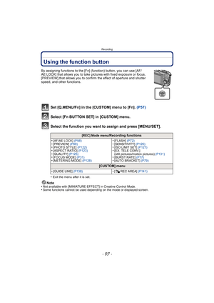 Page 97- 97 -
Recording
Using the function button
By assigning functions to the [Fn] (function) button, you can use [AF/
AE LOCK] that allows you to take pictures with fixed exposure or focus, 
[PREVIEW] that allows you to confirm the effect of aperture and shutter 
speed, and other functions.
Set [Q.MENU/Fn] in the [CUSTOM] menu to [Fn].  (P57)
Select [Fn BUTTON SET] in [CUSTOM] menu.
Select the function you want to assign and press [MENU/SET].
•Exit the menu after it is set.
Note
•Not available with...