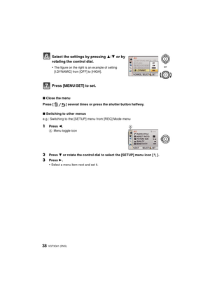 Page 38VQT3Q61 (ENG) 38
∫Close the menu
Press [ ] several times or press the shutter button halfway.
∫ Switching to other menus
e.g.: Switching to the [SETUP] menu from [REC] Mode menu
1Press  2.
A Menu toggle icon
2Press  4 or rotate the control dial to select the [SETUP] menu icon [ ].
3Press  1.
•
Select a menu item next and set it.
Select the settings by pressing  3/4 or by 
rotating the control dial.
•The figure on the right is an example of setting 
[I.DYNAMIC] from [OFF] to [HIGH].
Press [MENU/SET] to...