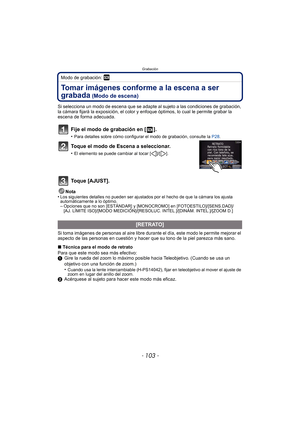 Page 103- 103 -
Grabación
Modo de grabación: ¿
Tomar imágenes conforme a la escena a ser 
grabada
 (Modo de escena)
Si selecciona un modo de escena que se adapte al sujeto a las condiciones de grabación, 
la cámara fijará la exposición, el color y enfoque óptimos, lo cual le permite grabar la 
escena de forma adecuada.
Fije el modo de grabación en [ ].
•Para detalles sobre cómo configurar el modo de grabación, consulte la  P28.
Toque el modo de Escena a seleccionar.
•El elemento se puede cambiar al tocar [ ]/[...