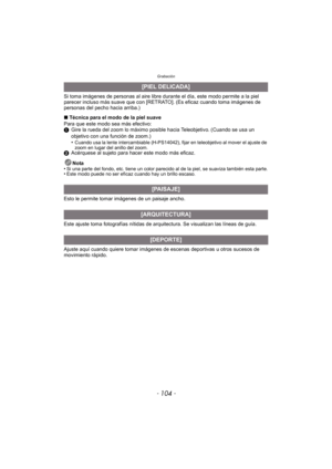 Page 104Grabación
- 104 -
Si toma imágenes de personas al aire libre durante el día, este modo permite a la piel 
parecer incluso más suave que con [RETRA TO]. (Es eficaz cuando toma imágenes de 
personas del pecho hacia arriba.)
∫ Técnica para el modo de la piel suave
Para que este modo sea más efectivo:
1 Gire la rueda del zoom lo máximo posible hacia Teleobjetivo. (Cuando se usa un 
objetivo con una función de zoom.)
•
Cuando usa la lente intercambiable (H-PS14042), fijar en teleobjetivo al mover el ajuste de...