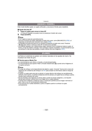 Page 105- 105 -
Grabación
Este modo facilita captar un sujeto enfocado y oscurece el fondo para resaltarlo.
∫Ajuste del área AF
1Toque el sujeto para mover el área AF.
•El área AF también se puede mover al presionar el botón del cursor.2Toque [AJUST].
Nota
•
El AF rápido se ejecuta automáticamente.
•Use las funciones que están asignadas al botón del cursor, como [BALANCE B.]  (P92), al 
asignarlas al elemento del menú del menú rápido  (P59).
•La pantalla de ajuste del área AF se visualiza al presionar el botón...