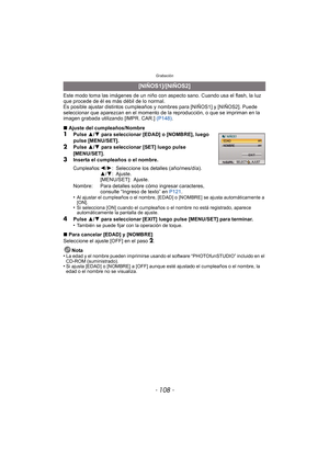 Page 108Grabación
- 108 -
Este modo toma las imágenes de un niño con aspecto sano. Cuando usa el flash, la luz 
que procede de él es más débil de lo normal.
Es posible ajustar distintos cumpleaños y nombres para [NIÑOS1] y [NIÑOS2]. Puede 
seleccionar que aparezcan en el momento de la reproducción, o que se impriman en la 
imagen grabada utilizando [IMPR. CAR.] (P148).
∫ Ajuste del cumpleaños/Nombre
1Pulse  3/4  para seleccionar [EDAD] o [NOMBRE], luego 
pulse [MENU/SET].
2Pulse  3/4  para seleccionar [SET]...