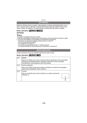 Page 128Grabación
- 128 -
Mientras mantiene firme la cámara, ésta ajustará el enfoque automáticamente, por lo 
tanto, cuando pulse el obturador el ajuste del enfoque será más rápido. Esto es útil a 
veces cuando, por ejemplo, no quiere perder la oportunidad de tomar la imagen.
Modos aplicables: 
[OFF]/[ON]
Nota
•
La batería se agotará antes de lo normal.•Pulse de nuevo hasta la mitad el botón del obturador cuando es difícil de enfocar el sujeto.•La función [AF RÁPIDO] se deshabilita en las siguientes...