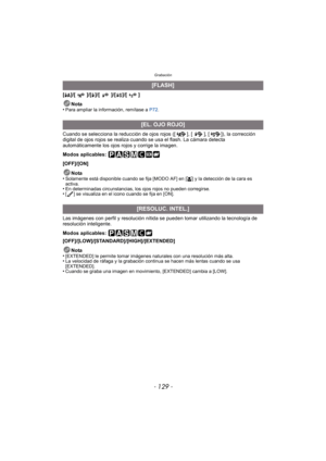Page 129- 129 -
Grabación
[‡]/[ ]/[‰]/[]/[]/[]
Nota
•
Para ampliar la información, remítase a  P72.
Cuando se selecciona la reducción de ojos rojos ([ ], [ ], [ ]), la corrección 
digital de ojos rojos se realiza cuando se usa el flash. La cámara detecta 
automáticamente los ojos rojos y corrige la imagen.
Modos aplicables: 
[OFF]/[ON]
Nota
•
Solamente está disponible cuando se fija [MODO AF] en [ š] y la detección de la cara es 
activa.
•En determinadas circunstancias, los ojos rojos no pueden corregirse.•[ ]...