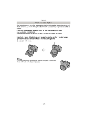 Page 15- 15 -
Preparación
Con la luz del sol o a contraluz, la visera del objetivo minimizará el deslumbramiento y el 
efecto fantasma. La visera del objetivo disminuye la luz excesiva y mejora la calidad de la 
imagen.
Colocar la cubierta de la lente (en forma de flor) que viene con la lente 
intercambiable (H-FS014042)
•
La lente intercambiable (H-H014, H-PS14042) no tiene una cubierta de la lente.
Inserte la visera del objetivo con las partes cortas arriba y abajo, luego 
gírela en la dirección de la flecha...