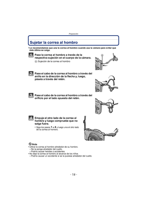 Page 16Preparación
- 16 -
Sujetar la correa al hombro
•Le recomendamos que una la correa al hombro cuando usa la cámara para evitar que 
ésta última se caiga.
Pase la correa al hombro a través de la 
respectiva sujeción en el cuerpo de la cámara.
A: Sujeción de la correa al hombro
Pase el cabo de la correa al hombro a través del 
anillo en la dirección de la flecha y, luego, 
pásela a través del retén.
Pase el cabo de la correa al hombro a través del 
orificio por el lado opuesto del retén.
Empuje el otro lado...