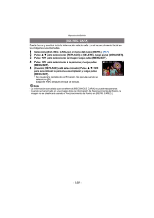 Page 159- 159 -
Reproducción/Edición
Puede borrar y sustituir toda la información relacionada con el reconocimiento facial en 
las imágenes seleccionadas.
1Seleccione [EDI. REC. CARA] en el menú del modo [REPR.]. (P57)2Pulse 3/4  para seleccionar [REPLACE] o [DELETE], luego pulse [MENU/SET].3Pulse  2/1  para seleccionar la imagen luego pulse [MENU/SET].
4Pulse  2/1  para seleccionar a la persona y luego pulse 
[MENU/SET].
5(Cuando [REPLACE] está seleccionado) Pulse  3/4 /2 /1 
para seleccionar la persona a...