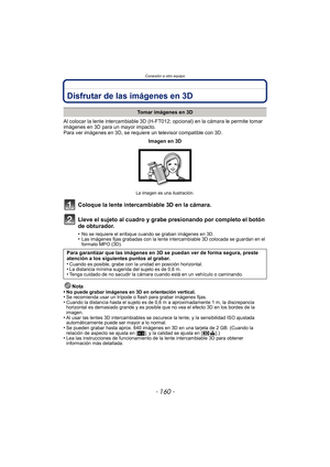 Page 160Conexión a otro equipo
- 160 -
Conexión a otro equipoDisfrutar de las imágenes en 3D
Al colocar la lente intercambiable 3D (H-FT012; opcional) en la cámara le permite tomar 
imágenes en 3D para un mayor impacto.
Para ver imágenes en 3D, se requiere un televisor compatible con 3D.
Coloque la lente intercambiable 3D en la cámara.
Lleve el sujeto al cuadro y grabe presionando por completo el botón 
de obturador.
•No se requiere el enfoque cuando se graban imágenes en 3D.•Las imágenes fijas grabadas con la...