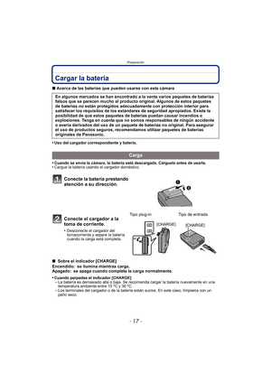 Page 17- 17 -
Preparación
Cargar la batería
∫Acerca de las baterías que pueden usarse con esta cámara
•
Uso del cargador correspondiente y batería.
•Cuando se envía la cámara, la batería está descargada. Cárguela antes de usarla.•Cargue la batería usando el cargador doméstico.
∫  Sobre el indicador [CHARGE]
Encendido: se ilumina mientras carga.
Apagado: se apaga cuando completa la carga normalmente.
•
Cuando parpadea el indicador [CHARGE]–La batería es demasiado alta o baja. Se recomienda cargar la batería...