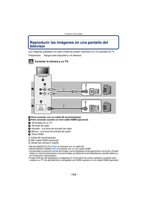 Page 164Conexión a otro equipo
- 164 -
Reproducir las imágenes en una pantalla del 
televisor
Las imágenes grabadas con esta unidad se pueden reproducir en una pantalla de TV.
Conectar la cámara y un TV.
A Para conectar con un cable AV (suministrado)
B  Para conectar usando un mini cable HDMI (opcional)
1 Terminales en su TV
2 Terminal de video
3 Amarillo: a la toma de entrada de vídeo
4 Blanco: a la toma de entrada de audio
5 Toma HDMI
A  Cable AV (suministrado)
B  Mini cable HDMI (opcional)
C  Alinee las...