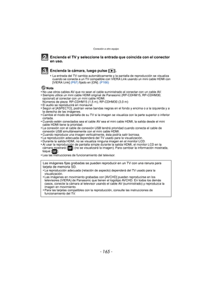 Page 165- 165 -
Conexión a otro equipo
Encienda el TV y seleccione la entrada que coincida con el conector 
en uso.
Encienda la cámara, luego pulse [(].
•La entrada del TV cambia automáticamente y la pantalla de reproducción se visualiza 
cuando se conecta a un TV compatible con VIERA Link usando un mini cable HDMI con 
[VIERA Link]  (P67) fijado en [ON].  (P166)
Nota
•No use otros cables AV que no sean el cabl e suministrado al conectar con un cable AV.•Siempre utilice un mini cable HDMI original de Panasonic...