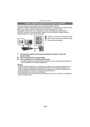 Page 169- 169 -
Conexión a otro equipo
Formatos de archivo que pueden usarse: [AVCHD], [Motion JPEG]
Copie las imágenes reproducidas con este dispositivo en un disco Blu-ray, disco de DVD, 
disco duro o video usando una grabadora de disco Blu-ray, DVD o video.
Ésta puede reproducirse con un equipo que no es compatible con alta definición 
(AVCHD), así que es útil para distribuir copias. En este momento la imagen será de 
calidad estándar en lugar de alta definición.
1Conecte esta unidad con el equipo de...