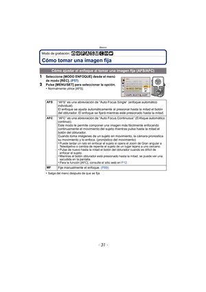 Page 31- 31 -
Básico
Modo de grabación: 
Cómo tomar una imagen fija
1Seleccione [MODO ENFOQUE] desde el menú 
de modo [REC]. (P57)
2Pulse [MENU/SET] para seleccionar la opción.
•Normalmente utilice [AFS].
•Salga del menú después de que se fija.
Cómo ajustar el enfoque al tomar una imagen fija (AFS/AFC)
AFS“AFS” es una abreviación de “Auto Fo cus Single” (enfoque automático 
individual).
El enfoque se ajusta automáticamente al presionar hasta la mitad el botón 
del obturador. El enfoque se fijará mientras esté...