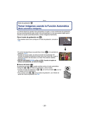 Page 35- 35 -
Básico
Modo de grabación: ñ
Tomar imágenes usando la Función Automática 
(Modo automático inteligente)
La cámara fijará los ajustes más apropiados al sujeto y a las condiciones de grabación, 
así que recomendamos este modo a los principiantes o a los que quieren dejar que la 
cámara se ajuste automáticamente y tomar imágenes fácilmente.
∫Acerca del botón  [ ¦]
Al presionar el botón [ ¦], puede cambiar entre el modo automático 
inteligente (
ñ o  ) el modo de grabación y otros modos.
•
Cuando el...