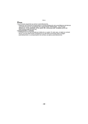 Page 38Básico
- 38 -
Nota
•Las funciones siguientes se activan automáticamente.–Detección de la escena /Compensación a contraluz/Detección de la cara /Balance de blancos 
automático/Control de sensibilidad ISO inteligente/[AF RÁPIDO]/[EL. OJO ROJO]/
[RESOLUC. INTEL.]/[DINÁM. INTEL.]/[R/R OB. LARGO]/[COMP. SOMBRE.]/ [PRI.AD 
ENFOQUE]/[LÁMP.AYUDA AF]
•Compensación a contraluz–Contraluz es la luz que procede por detrás de un sujeto. En este caso, el objeto se volverá 
oscuro, así que esta función compensa la luz...