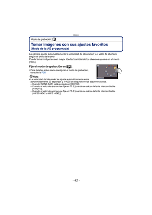 Page 42Básico
- 42 -
Modo de grabación: 
Tomar imágenes con sus ajustes favoritos 
(Modo de la AE programada)
La cámara ajusta automáticamente la velocidad de obturación y el valor de abertura 
según el brillo del sujeto.
Puede tomar imágenes con mayor libertad cambiando los diversos ajustes en el menú 
[REC].
Fije el modo de grabación en [ ].
•Para detalles sobre cómo configurar el modo de grabación, 
consulte la P28.
Nota
•La velocidad del obturador se ajusta automáticamente entre 
aproximadamente 20 segundos...