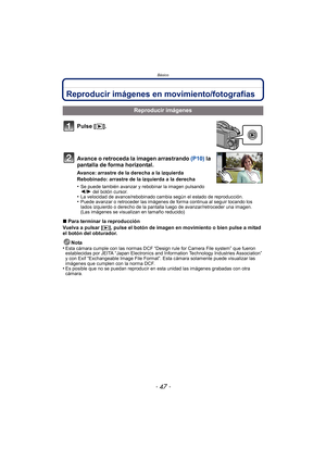 Page 47- 47 -
Básico
Reproducir imágenes en movimiento/fotografías
Pulse [(].
Avance o retroceda la imagen arrastrando  (P10) la 
pantalla de forma horizontal.
Avance: arrastre de la derecha a la izquierda
Rebobinado: arrastre de la izquierda a la derecha
•
Se puede también avanzar y rebobinar la imagen pulsando 
2 /1  del botón cursor.
•La velocidad de avance/rebobinado cambia según el estado de reproducción.•Puede avanzar o retroceder las imágenes de forma continua al seguir tocando los 
lados izquierdo o...