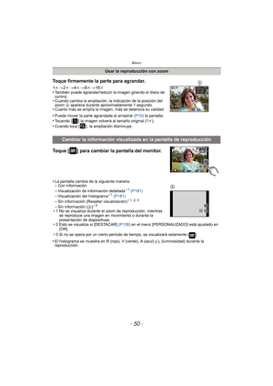 Page 50Básico
- 50 -
Toque [ ] para cambiar la pantalla del monitor.
•La pantalla cambia de la siguiente manera:–Con información–Visualización de información detallada¢1 (P181)–Visualización del histograma¢ 1 (P181)
–Sin información (Resaltar visualización)¢ 1, 2, 3
–Sin información ( A)¢3
¢ 1 No se visualiza durante el zoom de reproducción, mientras 
se reproduce una imagen en movimiento o durante la 
presentación de diapositivas.
¢ 2 Esto se visualiza si [DESTACAR]  (P138) en el menú [PERSONALIZADO] está...