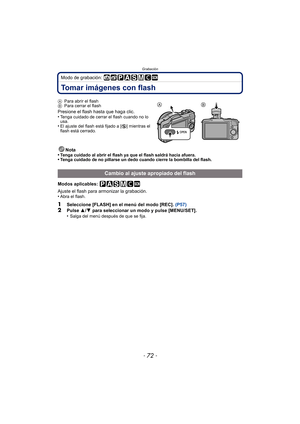 Page 72Grabación
- 72 -
Modo de grabación: 
Tomar imágenes con flash
Nota
•Tenga cuidado al abrir el flash ya que el flash saldrá hacia afuera.•Tenga cuidado de no pillarse un dedo cuando cierre la bombilla del flash.
Modos aplicables: 
Ajuste el flash para armonizar la grabación.
•
Abra el flash.
1Seleccione [FLASH] en el menú del modo [REC].  (P57)2Pulse 3/4  para seleccionar un modo y pulse [MENU/SET].
•Salga del menú después de que se fija.
A
Para abrir el flash
B Para cerrar el flash
Presione el flash...