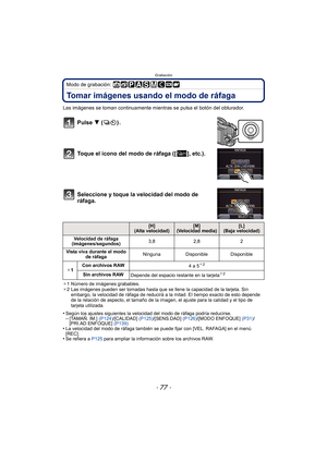 Page 77- 77 -
Grabación
Modo de grabación: 
Tomar imágenes usando el modo de ráfaga
Las imágenes se toman continuamente mientras se pulsa el botón del obturador.
Pulse 4  ().
Toque el icono del modo de ráfaga ([ ], etc.).
Seleccione y toque la velocidad del modo de 
ráfaga.
¢ 1 Número de imágenes grabables.
¢ 2 Las imágenes pueden ser tomadas hasta que se llene la capacidad de la tarjeta. Sin 
embargo, la velocidad de ráfaga de reducirá a la mitad. El tiempo exacto de esto depende 
de la relación de aspecto, el...