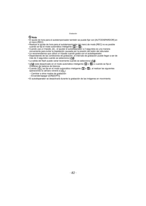 Page 82Grabación
- 82 -
Nota
•El ajuste de hora para el autotemporizador  también se puede fijar con [AUTODISPARDOR] en 
el menú [REC].
•Realizar el ajuste de hora para el autotem porizador del menú de modo [REC] no es posible 
cuando se fija el modo automático inteligente (ñ o  ).•Cuando usa un trípode, etc., el ajustar el autodisparador a 2 segundos es una manera 
conveniente para evitar la trepidación causada por la presión del botón del obturador.
•Le recomendamos que utilice un trípode cuando graba con el...