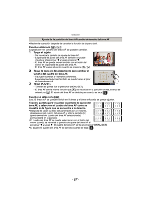 Page 87- 87 -
Grabación
•Realice la operación después de cancelar la función de disparo táctil.
Cuando selecciona [š], [Ø ]
La posición y el tamaño del área AF se pueden cambiar.
1Toque el sujeto.
•Se visualiza la pantalla de ajuste del área AF.•La pantalla de ajuste del área AF también se puede 
visualizar al presionar  2 y luego presionar  4.
•El área AF se puede mover también con el botón del 
cursor en la pantalla de ajuste del área AF.
•El área AF vuelve al centro cuando se presiona [ ].
2Toque la barra de...