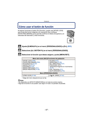 Page 97- 97 -
Grabación
Cómo usar el botón de función
Al asignar funciones al botón [Fn] (función), puede usar [AF/AE LOCK] 
que le permite tomar imágenes c on exposición fija o enfoque, 
[VISTA PRELIMINAR] que le permite confirmar el efecto de apertura y la 
velocidad del obturador y otras funciones.
Ajuste [Q.MENU/Fn] en el menú [PERSONALIZADO] a [Fn].  (P57)
Seleccione [AJ. BOTÓN Fn] en el menú [PERSONALIZADO].
Seleccione la función que desea asignar y pulse [MENU/SET].
•Salga del menú después de que se...