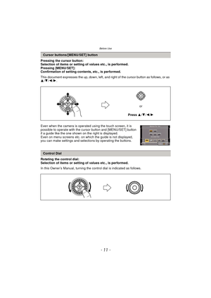 Page 11- 11 -
Before Use
Pressing the cursor button:
Selection of items or setting of values etc., is performed.
Pressing [MENU/SET]:
Confirmation of setting contents, etc., is performed.
This document expresses the up, down, left, and right of the cursor button as follows, or as 
3 /4 /2 /1.
Even when the camera is operated using the touch screen, it is 
possible to operate with the cursor button and [MENU/SET] button 
if a guide like the one shown on the right is displayed.
Even on menu screens etc. on which...