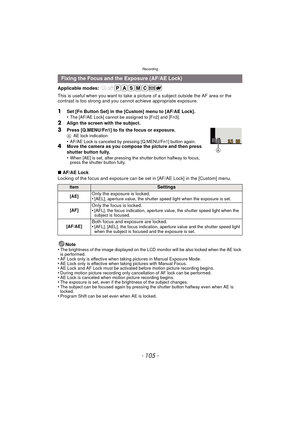 Page 105- 105 -
Recording
Applicable modes: 
This is useful when you want to take a picture of a subject outside the AF area or the 
contrast is too strong and you c annot achieve appropriate exposure.
1Set [Fn Button Set] in the [Custom] menu to [AF/AE Lock].
•The [AF/AE Lock] cannot be assigned to [Fn2] and [Fn3].
2Align the screen with the subject.
3Press [Q.MENU/Fn1] to fix the focus or exposure.AAE lock indication•AF/AE Lock is canceled by pressing [Q.MENU/Fn1] button again.4Move the camera as you compose...