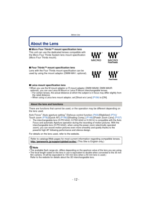 Page 12Before Use
- 12 -
About the Lens
∫Micro Four Thirds™ mount specification lens
This unit can use the dedicated lenses compatible with 
the Micro Four Thirds System lens mount specification 
(Micro Four Thirds mount).
∫ Four Thirds™ mount specification lens
Lens with the Four Thirds  mount specification can be 
used by using the mount adaptor (DMW-MA1: optional).
∫ Leica mount specification lens
•
When you use the M mount adaptor or R mount adaptor (DMW-MA2M, DMW-MA3R:  
optional), you can use Leica M...