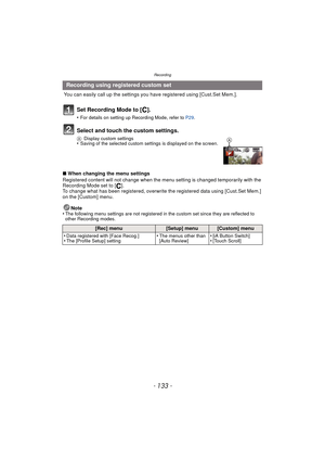 Page 133- 133 -
Recording
 You can easily call up the settings you have registered using [Cust.Set Mem.].
Set Recording Mode to [ ].
•For details on setting up Recording Mode, refer to P29.
Select and touch the custom settings.
ADisplay custom settings•Saving of the selected custom settings is displayed on the screen.
∫When changing the menu settings
Registered content will not change when the menu setting is changed temporarily with the 
Recording Mode set to [ ].
To change what has been registered, overwrite...