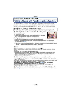 Page 134Recording
- 134 -
Applicable modes: 
RecordingTaking a Picture with Face Recognition Function
Face Recognition is a function which finds a face resembling a registered face and 
prioritizes focus and exposure automatically.  Even if the person is located towards the 
back or on the end of a line in a group photo, the camera can still take a clear picture.
•
The following functions will also work with the Face Recognition 
function.
In Recording Mode
–Display of corresponding name when camera detects a...