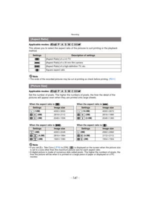 Page 141- 141 -
Recording
Applicable modes: 
This allows you to select the aspect ratio of the pictures to suit printing or the playback 
method.
Note
•
The ends of the recorded pictures may be cut at printing so check before printing.  (P211)
Applicable modes: 
Set the number of pixels. The higher the numbers of pixels, the finer the detail of the 
pictures will appear even when they  are printed onto large sheets.
Note
•
If you set [Ex. Tele Conv.]  (P76) to [ON], [ ] is displayed on the screen when the...