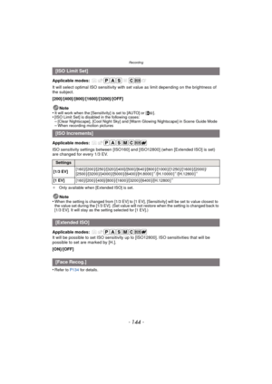 Page 144Recording
- 144 -
Applicable modes: 
It will select optimal ISO sensitivity with set value as limit depending on the brightness of 
the subject.
[200]/[400]/[800]/[1600]/[3200]/[OFF]Note
•
It will work when the [Sensitivity] is set to [AUTO] or [ ].•[ISO Limit Set] is disabled in the following cases:–[Clear Nightscape], [Cool Night Sky] and [Warm Glowing Nightscape] in Scene Guide Mode–When recording motion pictures
Applicable modes: 
ISO sensitivity settings between [ISO160] and [ISO12800] (when...