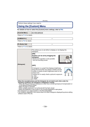 Page 154Recording
- 154 -
Perform these settings if you need to.
Using the [Custom] Menu
For details on how to select the [Custom] menu settings, refer to P60.
•
Refer to P132 for details.
•Refer to P65  for details.
•Refer to P103 for details.
•When the recorded picture and the hi stogram do not match each other under the 
following conditions, the histogram is displayed in orange.
–When the Manual Exposure Assistance is other than [ n0] during Exposure Compensation or 
in the Manual Exposure Mode
–When the...