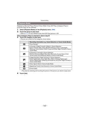 Page 162Playback/Editing
- 162 -
Playback in [Normal Play], [Picture Only], [Video Only], [3D Play], [Category Play] or 
[Favorite Play] can be selected.
1Select [Playback Mode] on the [Playback] menu. (P60)
2Touch the group to play back.
•Refer to P175 for the method to play back [3D Play] pictures in 3D.
When [Category Play] is selected in above step 2
3Touch the category to play back.
•Pictures are sorted into the categories shown below.
¢ Play back by selecting and touching the picture of the person you...