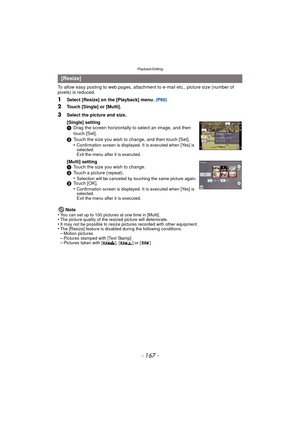 Page 167- 167 -
Playback/Editing
To allow easy posting to web pages, attachment to e-mail etc., picture size (number of 
pixels) is reduced.
1Select [Resize] on the [Playback] menu. (P60)
2Touch [Single] or [Multi].
Note
•
You can set up to 100 pictures at one time in [Multi].•The picture quality of the resized picture will deteriorate.•It may not be possible to resize pictures recorded with other equipment.•The [Resize] feature is disabled during the following conditions:–Motion pictures–Pictures stamped with...