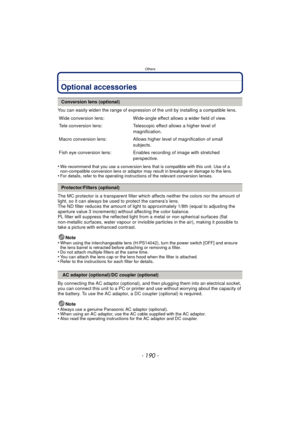 Page 190Others
- 190 -
OthersOptional accessories
You can easily widen the range of expression of the unit by installing a compatible lens.
•
We recommend that you use a conversion lens that is compatible with this unit. Use of a 
non-compatible conversion lens or adaptor may result in breakage or damage to the lens.
•For details, refer to the operating instructions of the relevant conversion lenses.
The MC protector is a transparent filter whic h affects neither the colors nor the amount of 
light, so it can...