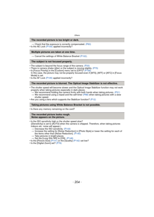 Page 204Others
- 204 -
>Check that the exposure is correctly compensated.  (P83)•Is the AE Lock (P105) applied incorrectly?
> Cancel the settings of White Balance Bracket  (P102).
•The subject is beyond the focus range of the camera.  (P33)•There is camera shake (jitter) or the subject is moving slightly.  (P75)•Is [Focus Priority] in the [Custom] menu set to [OFF]? (P156)
In this case, the picture may not be properly focused even if [AFS], [AFF] or [AFC] in [Focus 
Mode] is set.
•Is the AF Lock  (P105) applied...