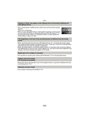 Page 205- 205 -
Others
•When recording under fluorescent or LED lighting fixture, etc., increasing the shutter speed 
may introduce slight changes to brightness and color. These are a result of the characteristics 
of the light source and do not indicate a malfunction.
•When recording subjects in extremely bright locations or recording under fluorescent lighting, 
LED lighting fixture, mercury lamp, sodium lighting, etc., the colors and screen brightness may 
change or horizontal striping may appear on the...