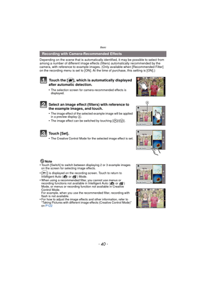 Page 40Basic
- 40 -
Depending on the scene that is automatically identified, it may be possible to select from 
among a number of different image effects (filters) automatically recommended by the 
camera, with reference to example images. (Only available when [Recommended Filter] 
on the recording menu is set to [ON]. At the  time of purchase, this setting is [ON].)
Touch the [ ], which is automatically displayed 
after automatic detection.
•The selection screen for camera-recommended effects is 
displayed....