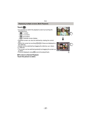 Page 52Basic
- 52 -
Displaying multiple screens (Multi Playback)
To u c h  [ ] .
•It is possible to switch the playback screen by touching the 
following icons.
–[ ]: 1 screen
–[ ]: 12 screens–[ ]: 30 screens–[ ]: Calendar screen display
•Playback screen can also be switched by rotating the control 
dial.
•Switch the screen by touching [ ]/[ ] if these are displayed on 
the slide bar.
•Screen can be switched by dragging the slide bar up or down.
A Slide bar
•The screen can be switched gradually by dragging the...