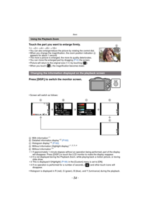 Page 54Basic
- 54 -
Press [DISP.] to switch the monitor screen.
•Screen will switch as follows:
A With information
¢1
B Detailed information display¢2 (P193)
C Histogram display¢2 (P193)
D Without information (Highlight display)¢1, 2, 3, 4
E Without information¢4
¢1 If approximately 1 minute elapses without an operation being performed, part of the display 
will disappear. Press [DISP.] or touch the LCD monitor to make the display reappear.
¢ 2 It is not displayed during the Playback Zoom, while playing back a...