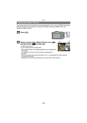 Page 55- 55 -
Basic
The motion picture file formats that can be played back on this unit are AVCHD (excluding 
AVCHD Progressive) recorded on a Panasonic Digital Camera (LUMIX), MP4, and 
QuickTime Motion JPEG.
Press [(].
Select a picture with a Motion Picture icon ([ ] ) 
and then touch [ ] to play back.
A Motion picture icon
B The motion picture recording time
•After playback starts, the elapsed playback time is displayed on 
the screen.
For example, 8 minutes and 30 seconds is displayed as 
[8m30s].
•Some...