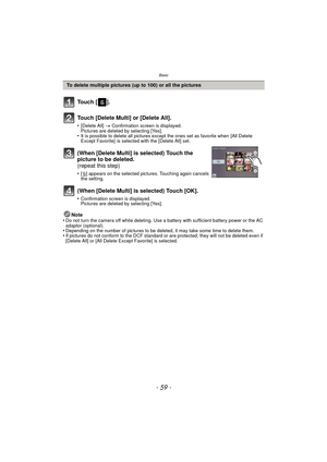 Page 59- 59 -
Basic
Note
•Do not turn the camera off while deleting. Use a battery with sufficient battery power or the AC 
adaptor (optional).
•Depending on the number of pictures to be deleted, it may take some time to delete them.•If pictures do not conform to the DCF standard or are protected, they will not be deleted even if 
[Delete All] or [All Delete Except Favorite] is selected.
To delete multiple pictures (up to 100) or all the pictures
To u c h  [ ] .
Touch [Delete Multi] or [Delete All].
•[Delete...