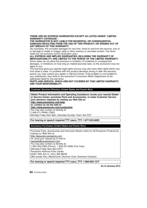 Page 54VQT4F82 (ENG) 54
THERE ARE NO EXPRESS WARRANTIES EXCEPT AS LISTED UNDER “LIMITED 
WARRANTY COVERAGE”.
THE WARRANTOR IS NOT LIABLE FOR INCIDENTAL OR CONSEQUENTIAL 
DAMAGES RESULTING FROM THE USE OF THIS PRODUCT, OR ARISING OUT OF 
ANY BREACH OF THIS WARRANTY.
(As examples, this excludes damages for lost time, travel to and from the servicer, loss of 
or damage to media or images, data or other  memory or recorded content. The items 
listed are not exclusive, but for illustration only.)
ALL EXPRESS AND...