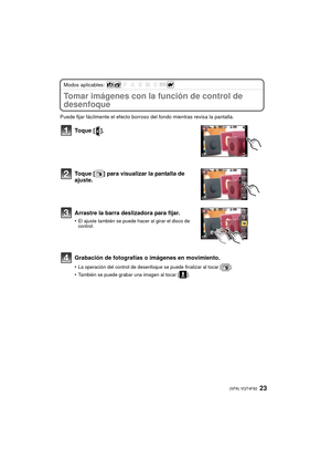 Page 2323 (SPA) VQT4F82
Modos aplicables: 
Tomar imágenes con la función de control de 
desenfoque
Puede fijar fácilmente el efecto borroso del fondo mientras revisa la pantalla.
Toque [ ].
Toque [ ] para visualizar la pantalla de 
ajuste.
Arrastre la barra deslizadora para fijar.
•El ajuste también se puede hacer al girar el disco de 
control.
Grabación de fotografías o imágenes en movimiento.
•La operación del control de desenfoque se puede finalizar al tocar [ ].
•También se puede grabar una imagen al tocar...