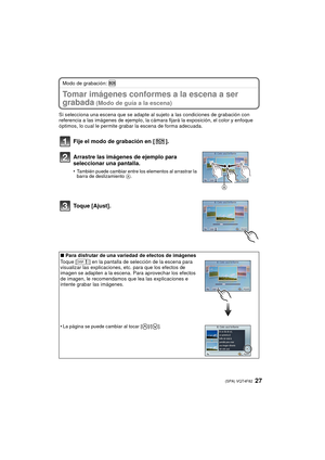 Page 2727 (SPA) VQT4F82
Modo de grabación: 
Tomar imágenes conformes a la escena a ser 
grabada
 (Modo de guía a la escena)
Si selecciona una escena que se adapte al sujeto a las condiciones de grabación con 
referencia a las imágenes de ejemplo, la cámara fijará la exposición, el color y enfoque 
óptimos, lo cual le permite grabar la escena de forma adecuada.
Fije el modo de grabación en [ ].
Arrastre las imágenes de ejemplo para 
seleccionar una pantalla.
•También puede cambiar entre los elementos al...